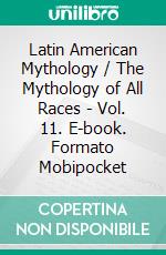 Latin American Mythology / The Mythology of All Races - Vol. 11. E-book. Formato Mobipocket