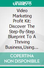 Video Marketing Profit Kit: Discover The Step-By-Step Blueprint To A Thriving Business,Using The Power Of Video Marketing. E-book. Formato EPUB ebook