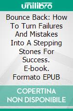 Bounce Back: How To Turn Failures And Mistakes Into A Stepping Stones For Success. E-book. Formato EPUB ebook