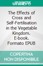 The Effects of Cross and Self-Fertilisation in the Vegetable Kingdom. E-book. Formato EPUB ebook