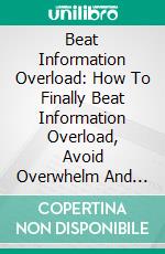 Beat Information Overload: How To Finally Beat Information Overload, Avoid Overwhelm And Have A Clearer Mind To Move Forward. E-book. Formato EPUB ebook