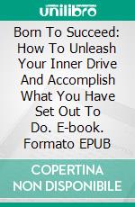 Born To Succeed: How To Unleash Your Inner Drive And Accomplish What You Have Set Out To Do. E-book. Formato EPUB ebook