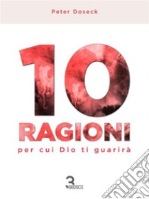 10 Ragioni per cui Dio ti guarirà. E-book. Formato EPUB ebook di Peter Doseck