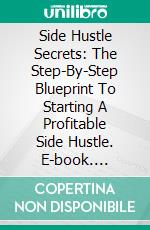 Side Hustle Secrets: The Step-By-Step Blueprint To Starting A Profitable Side Hustle. E-book. Formato EPUB ebook