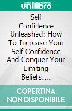 Self Confidence Unleashed: How To Increase Your Self-Confidence And Conquer Your Limiting Beliefs. E-book. Formato EPUB ebook