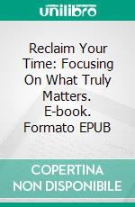 Reclaim Your Time: Focusing On What Truly Matters. E-book. Formato EPUB ebook