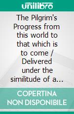 The Pilgrim's Progress from this world to that which is to come / Delivered under the similitude of a dream, by John Bunyan. E-book. Formato Mobipocket ebook