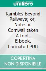 Rambles Beyond Railways; or, Notes in Cornwall taken A-foot. E-book. Formato EPUB ebook di Wilkie Collins