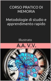 Corso pratico di memoria - Metodologie di studio e apprendimento pratico - Illustrato. E-book. Formato EPUB ebook di autori vari