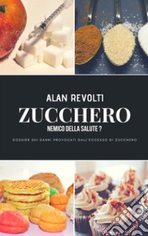 Zucchero – Nemico della Salute?Dossier sui danni provocati dall’eccesso di zucchero. E-book. Formato PDF ebook di Alan Revolti