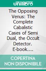 The Opposing Venus: The Complete Cabalistic Cases of Semi Dual, the Occult Detector. E-book. Formato EPUB ebook