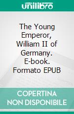 The Young Emperor, William II of Germany. E-book. Formato EPUB ebook di Harold Frederic