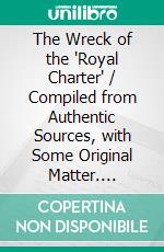 The Wreck of the 'Royal Charter' / Compiled from Authentic Sources, with Some Original Matter. E-book. Formato PDF ebook