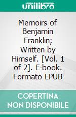 Memoirs of Benjamin Franklin; Written by Himself. [Vol. 1 of 2]. E-book. Formato EPUB ebook di Benjamin Franklin