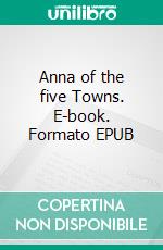 Anna of the five Towns. E-book. Formato EPUB ebook di Arnold Bennett