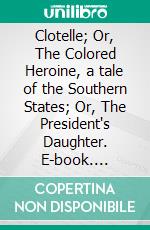 Clotelle; Or, The Colored Heroine, a tale of the Southern States; Or, The President's Daughter. E-book. Formato Mobipocket ebook