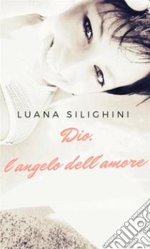 Dio, l'angelo dell'amore. E-book. Formato EPUB ebook di Luana Silighini