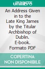 An Address Given in to the Late King James by the Titular Archbishop of Dublin. E-book. Formato Mobipocket ebook