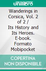 Wanderings in Corsica, Vol. 2 of 2 / Its History and Its Heroes. E-book. Formato Mobipocket ebook di Ferdinand Gregorovius