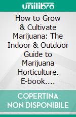 How to Grow & Cultivate Marijuana: The Indoor & Outdoor Guide to Marijuana Horticulture. E-book. Formato EPUB ebook di Steve Chisk