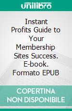 Instant Profits Guide to Your Membership Sites Success. E-book. Formato EPUB