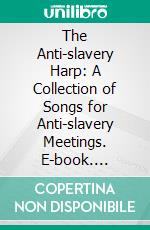 The Anti-slavery Harp: A Collection of Songs for Anti-slavery Meetings. E-book. Formato PDF ebook di William W. Brown