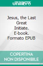 Jesus, the Last Great Initiate. E-book. Formato EPUB ebook di Edouard Schure