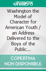Washington the Model of Character for American Youth / an Address Delivered to the Boys of the Public Schools. E-book. Formato Mobipocket ebook