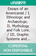 Essays of an Americanist / I. Ethnologic and Archæologic. II. Mythology and Folk Lore. / III. Graphic Systems and Literature. IV. Linguistic.. E-book. Formato Mobipocket ebook