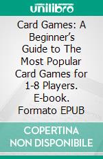 Card Games: A Beginner’s Guide to The Most Popular Card Games for 1-8 Players. E-book. Formato EPUB ebook di Tim Ander