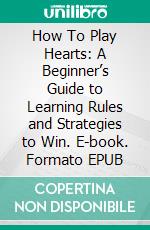 How To Play Hearts: A Beginner’s Guide to Learning Rules and Strategies to Win. E-book. Formato EPUB ebook di Tim Ander