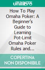 How To Play Omaha Poker: A Beginner’s Guide to Learning Pot-Limit Omaha Poker Rules and Strategies. E-book. Formato EPUB ebook