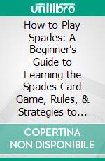 How to Play Spades: A Beginner’s Guide to Learning the Spades Card Game, Rules, & Strategies to Win at Playing Spades. E-book. Formato EPUB ebook