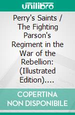 Perry's Saints / The Fighting Parson's Regiment in the War of the Rebellion: (Illustrated Edition). E-book. Formato PDF ebook di James Moses Nichols