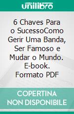 6 Chaves Para o SucessoComo Gerir Uma Banda, Ser Famoso e Mudar o Mundo. E-book. Formato PDF ebook di Dan Van Casteele