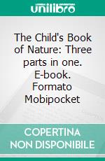 The Child's Book of Nature: Three parts in one. E-book. Formato Mobipocket ebook