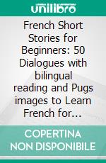 French Short Stories for Beginners: 50 Dialogues with bilingual reading and Pugs images to Learn French for Beginners. E-book. Formato Mobipocket ebook di Mobile Library