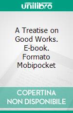 A Treatise on Good Works. E-book. Formato Mobipocket ebook di Martin Luther