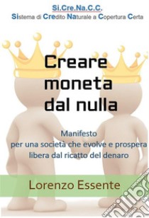 Creare moneta dal nulla: Manifesto per una società che evolve e prospera libera dal ricatto del denaro. E-book. Formato EPUB ebook di Lorenzo Essente