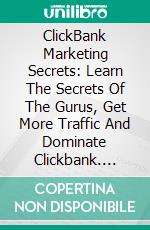 ClickBank Marketing Secrets: Learn The Secrets Of The Gurus, Get More Traffic And Dominate Clickbank. E-book. Formato EPUB ebook