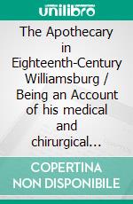 The Apothecary in Eighteenth-Century Williamsburg / Being an Account of his medical and chirurgical Services, / as well as of his trade Practices as a Chymist. E-book. Formato PDF ebook di Thomas K. Ford