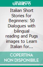 Italian Short Stories for Beginners: 50 Dialogues with bilingual reading and Pugs images to Learn Italian for Beginners. E-book. Formato EPUB ebook