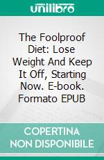 The Foolproof Diet: Lose Weight And Keep It Off, Starting Now. E-book. Formato EPUB ebook