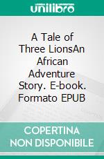 A Tale of Three LionsAn African Adventure Story. E-book. Formato EPUB ebook