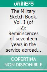 The Military Sketch-Book. Vol. I (of 2): Reminiscences of seventeen years in the service abroad and at home. E-book. Formato Mobipocket ebook di William Maginn