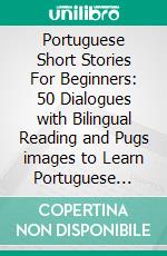 Portuguese Short Stories For Beginners: 50 Dialogues with Bilingual Reading and Pugs images to Learn Portuguese Vocabulary. E-book. Formato Mobipocket ebook di Mobile Library