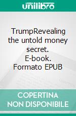 TrumpRevealing the untold money secret. E-book. Formato EPUB ebook