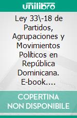 Ley 33\-18 de Partidos, Agrupaciones y Movimientos Políticos en República Dominicana. E-book. Formato PDF ebook di República Dominicana