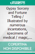 Gypsy Sorcery and Fortune Telling / Illustrated by numerous incantations, specimens of medical / magic, anecdotes and tales. E-book. Formato PDF ebook di Charles Godfrey Leland