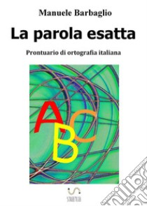 La parola esatta. Prontuario di ortografia italiana. E-book. Formato EPUB ebook di Manuele Barbaglio